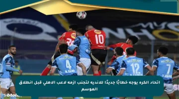 اتحاد الكرة يوجه خطابًا جديدًا للأندية لتجنب أزمة لاعب الأهلي قبل انطلاق الموسم